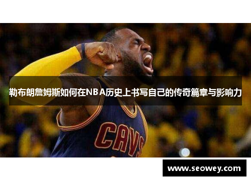 勒布朗詹姆斯如何在NBA历史上书写自己的传奇篇章与影响力