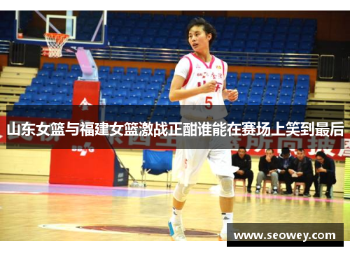 山东女篮与福建女篮激战正酣谁能在赛场上笑到最后