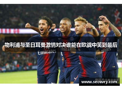 物利浦与圣日耳曼激情对决谁能在欧战中笑到最后