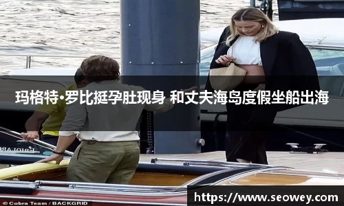 NG玛格特·罗比挺孕肚现身 和丈夫海岛度假坐船出海